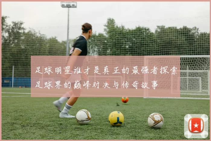 足球明星谁才是真正的最强者探索足球界的巅峰对决与传奇故事