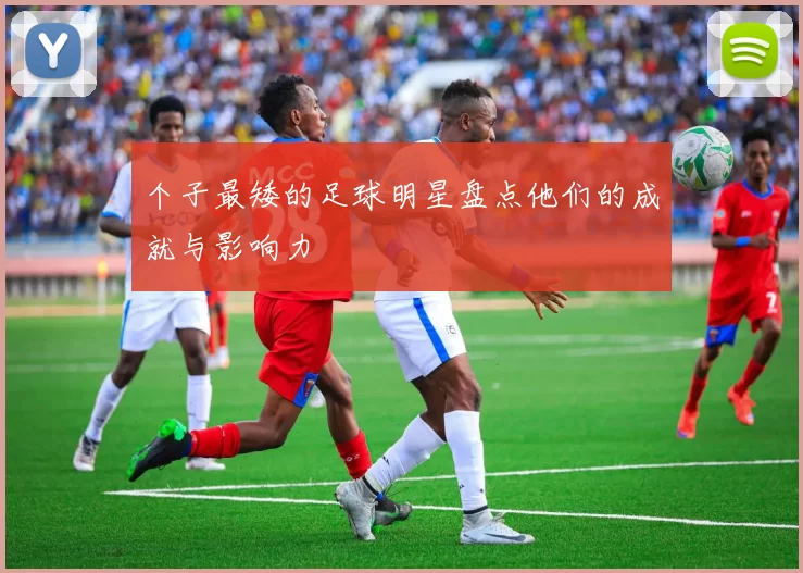 个子最矮的足球明星盘点他们的成就与影响力