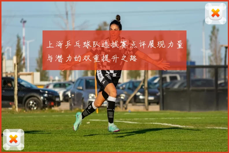 上海乒乓球队选拔赛点评展现力量与潜力的双重提升之路