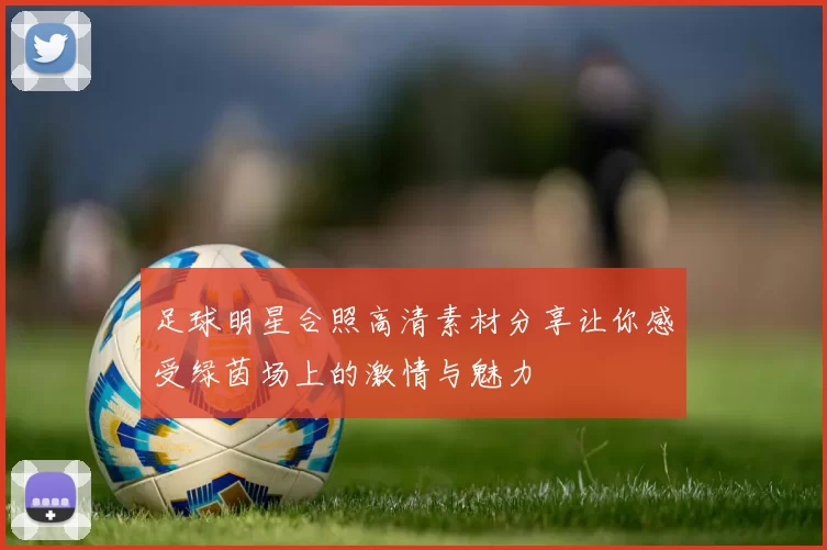 足球明星合照高清素材分享让你感受绿茵场上的激情与魅力