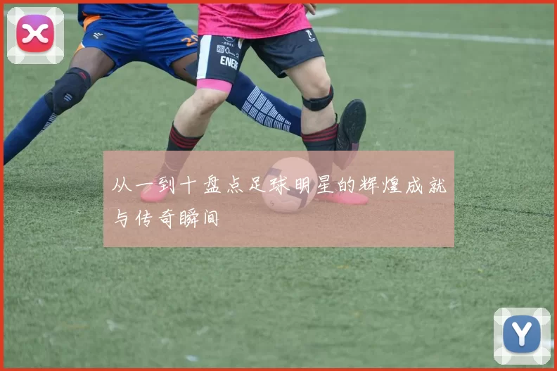 从一到十盘点足球明星的辉煌成就与传奇瞬间