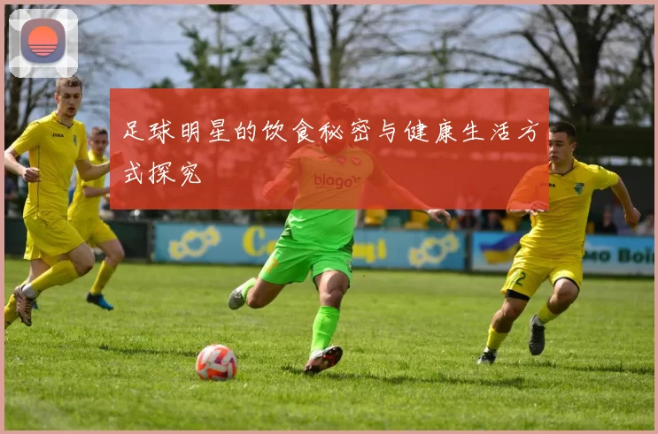 足球明星的饮食秘密与健康生活方式探究