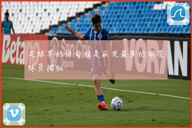 足球界的传奇谁是获奖最多的明星球员揭秘