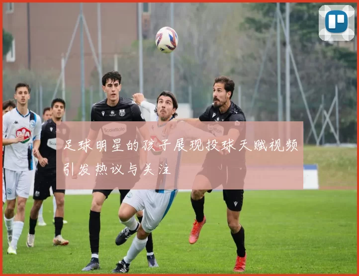 足球明星的孩子展现投球天赋视频引发热议与关注