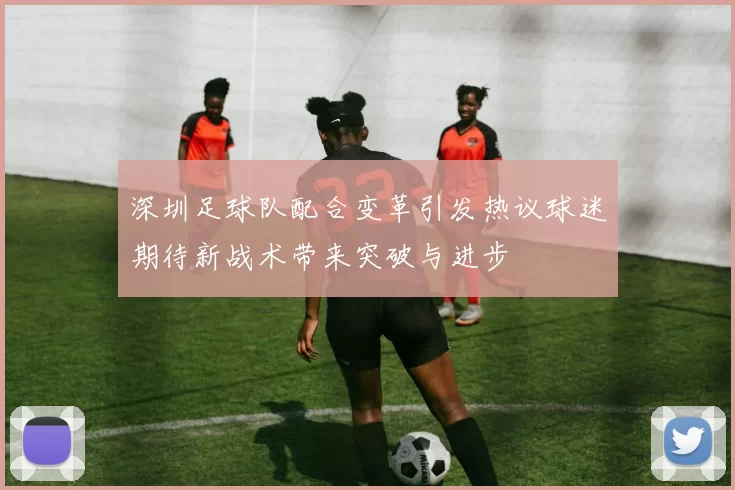 深圳足球队配合变革引发热议球迷期待新战术带来突破与进步