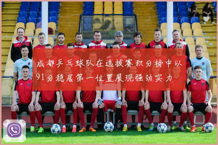 成都乒乓球队在选拔赛积分榜中以91分稳居第一位置展现强劲实力