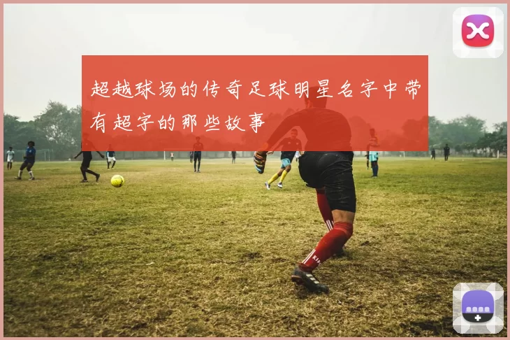 超越球场的传奇足球明星名字中带有超字的那些故事