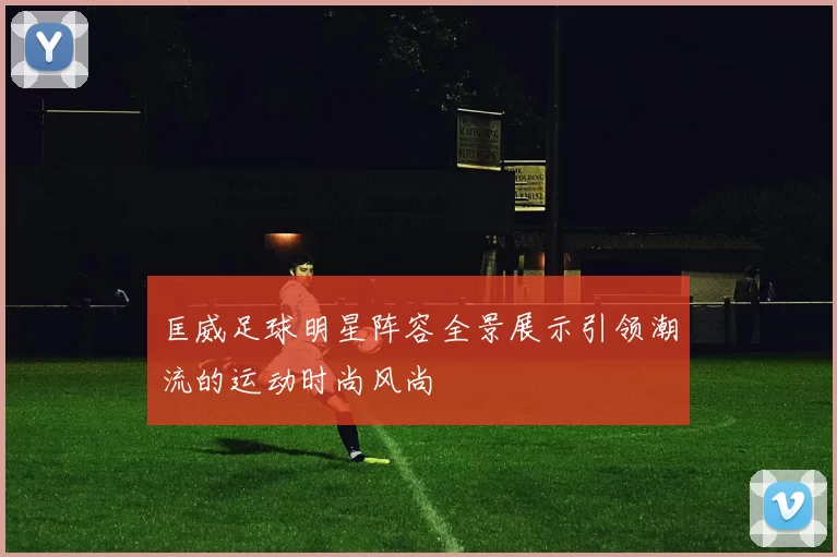 匡威足球明星阵容全景展示引领潮流的运动时尚风尚
