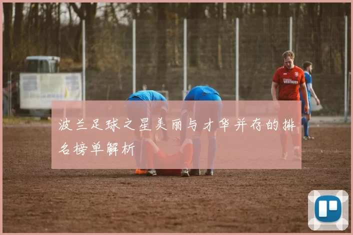 波兰足球之星美丽与才华并存的排名榜单解析