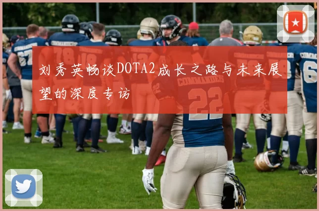 刘秀英畅谈DOTA2成长之路与未来展望的深度专访